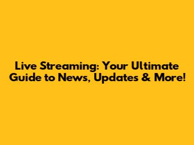 Live Streaming: Your Ultimate Guide to News, Updates & More!