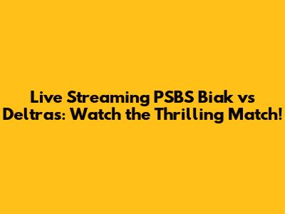Live Streaming PSBS Biak vs Deltras: Watch the Thrilling Match!