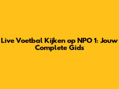 Live Voetbal Kijken op NPO 1: Jouw Complete Gids