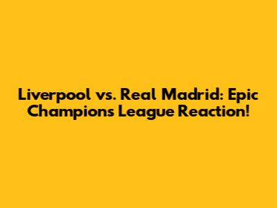 Liverpool vs. Real Madrid: Epic Champions League Reaction!