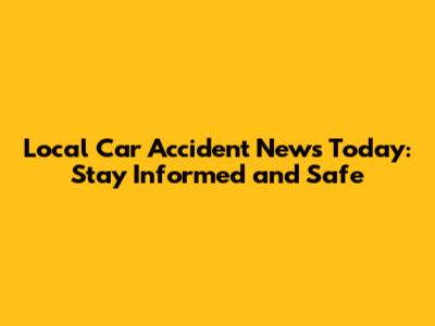 Local Car Accident News Today: Stay Informed and Safe