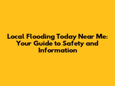 Local Flooding Today Near Me: Your Guide to Safety and Information