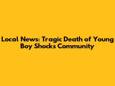 Local News: Tragic Death of Young Boy Shocks Community