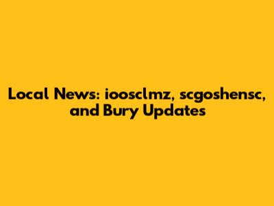 Local News: ioosclmz, scgoshensc, and Bury Updates