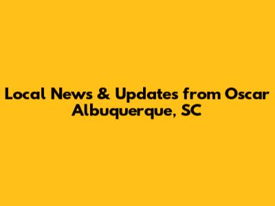 Local News & Updates from Oscar Albuquerque, SC