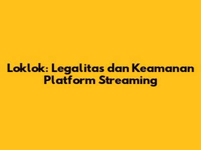 Loklok: Legalitas dan Keamanan Platform Streaming