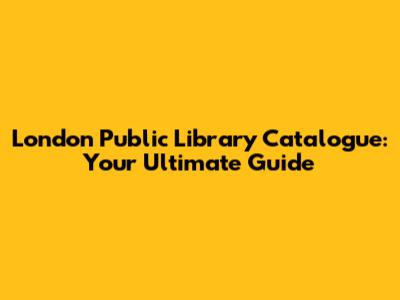 London Public Library Catalogue: Your Ultimate Guide