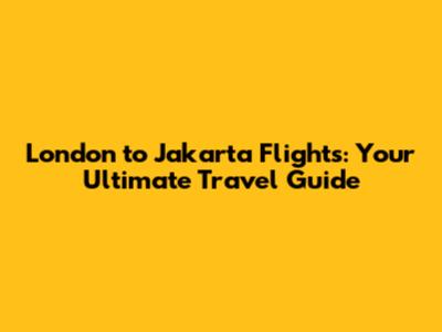 London to Jakarta Flights: Your Ultimate Travel Guide