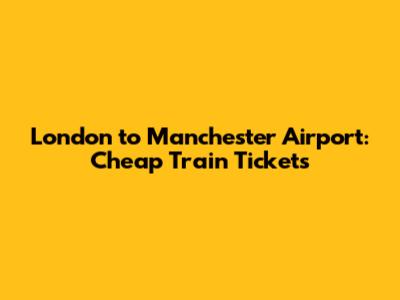 London to Manchester Airport: Cheap Train Tickets