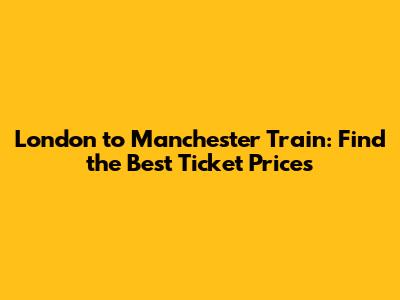 London to Manchester Train: Find the Best Ticket Prices