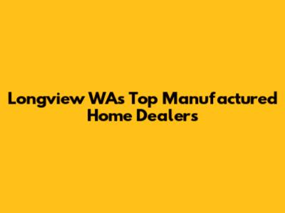 Longview WA's Top Manufactured Home Dealers