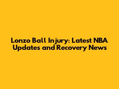 Lonzo Ball Injury: Latest NBA Updates and Recovery News