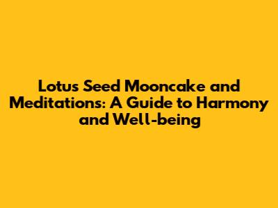 Lotus Seed Mooncake and Meditations: A Guide to Harmony and Well-being