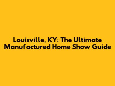 Louisville, KY: The Ultimate Manufactured Home Show Guide