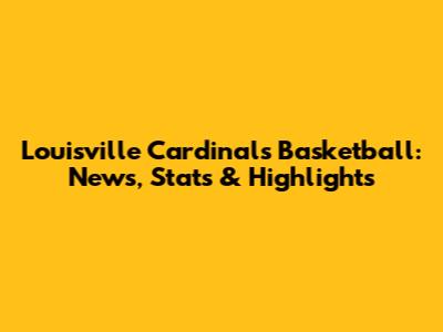 Louisville Cardinals Basketball: News, Stats & Highlights