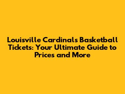 Louisville Cardinals Basketball Tickets: Your Ultimate Guide to Prices and More