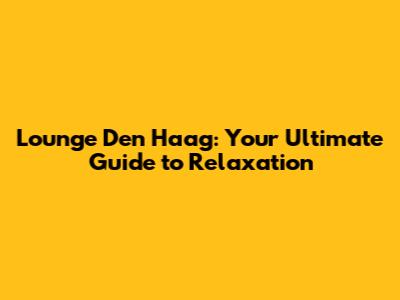 Lounge Den Haag: Your Ultimate Guide to Relaxation