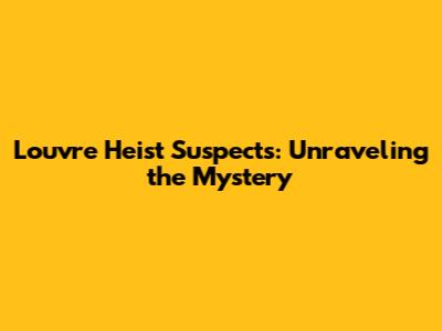 Louvre Heist Suspects: Unraveling the Mystery