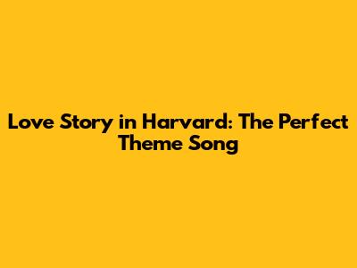 Love Story in Harvard: The Perfect Theme Song