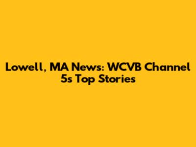 Lowell, MA News: WCVB Channel 5's Top Stories