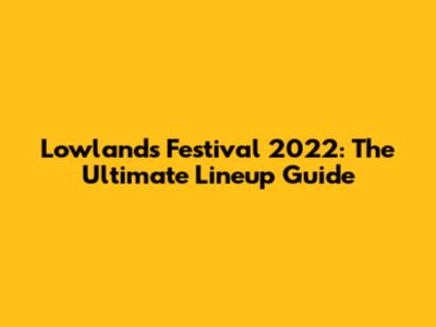 Lowlands Festival 2022: The Ultimate Lineup Guide