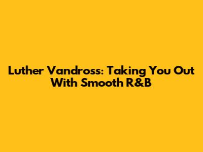 Luther Vandross: Taking You Out With Smooth R&B