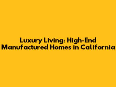 Luxury Living: High-End Manufactured Homes in California