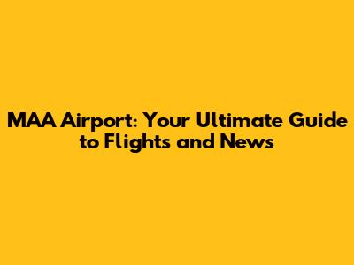 MAA Airport: Your Ultimate Guide to Flights and News