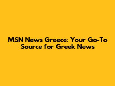 MSN News Greece: Your Go-To Source for Greek News