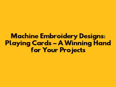Machine Embroidery Designs: Playing Cards – A Winning Hand for Your Projects