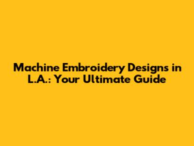 Machine Embroidery Designs in L.A.: Your Ultimate Guide