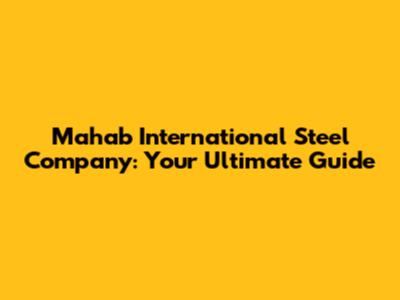 Mahab International Steel Company: Your Ultimate Guide