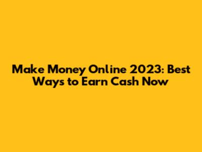 Make Money Online 2023: Best Ways to Earn Cash Now