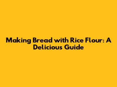Making Bread with Rice Flour: A Delicious Guide