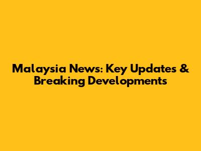 Malaysia News: Key Updates & Breaking Developments