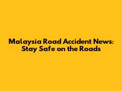 Malaysia Road Accident News: Stay Safe on the Roads
