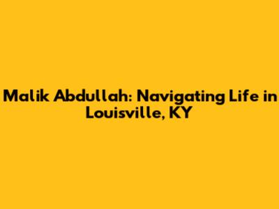 Malik Abdullah: Navigating Life in Louisville, KY