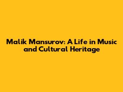 Malik Mansurov: A Life in Music and Cultural Heritage