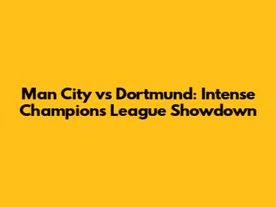 Man City vs Dortmund: Intense Champions League Showdown