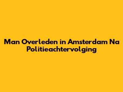 Man Overleden in Amsterdam Na Politieachtervolging