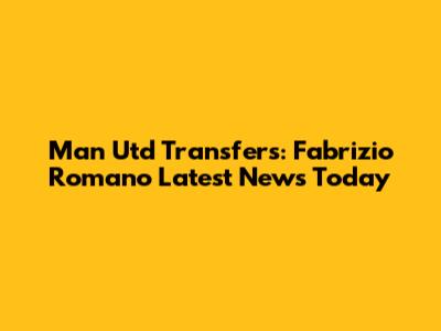 Man Utd Transfers: Fabrizio Romano Latest News Today