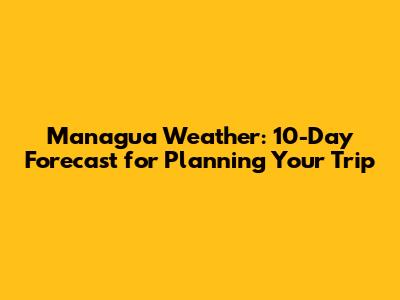 Managua Weather: 10-Day Forecast for Planning Your Trip