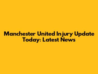 Manchester United Injury Update Today: Latest News