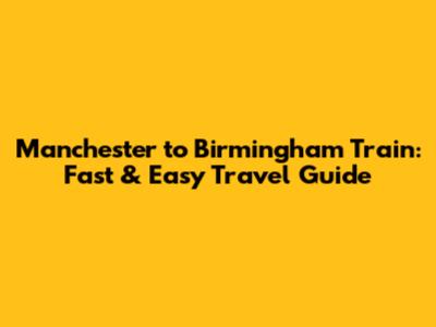 Manchester to Birmingham Train: Fast & Easy Travel Guide