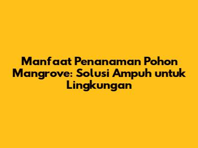 Manfaat Penanaman Pohon Mangrove: Solusi Ampuh untuk Lingkungan