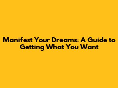 Manifest Your Dreams: A Guide to Getting What You Want