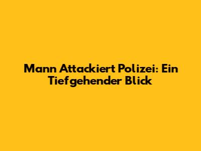 Mann Attackiert Polizei: Ein Tiefgehender Blick