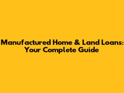 Manufactured Home & Land Loans: Your Complete Guide
