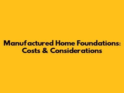 Manufactured Home Foundations: Costs & Considerations