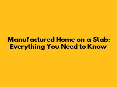 Manufactured Home on a Slab: Everything You Need to Know